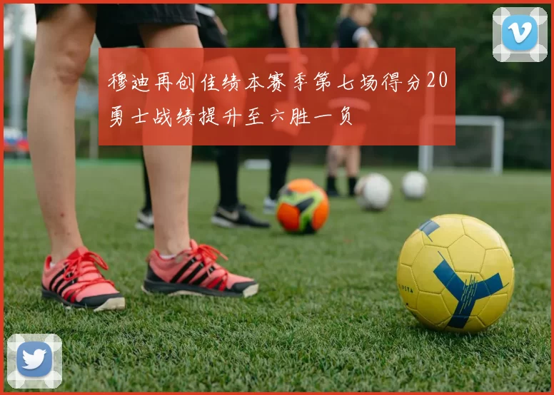 穆迪再创佳绩本赛季第七场得分20勇士战绩提升至六胜一负