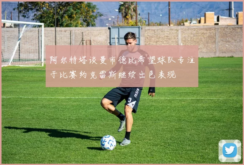 阿尔特塔谈曼市德比希望球队专注于比赛约克雷斯继续出色表现