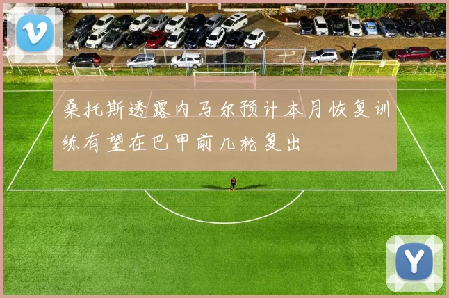 桑托斯透露内马尔预计本月恢复训练有望在巴甲前几轮复出