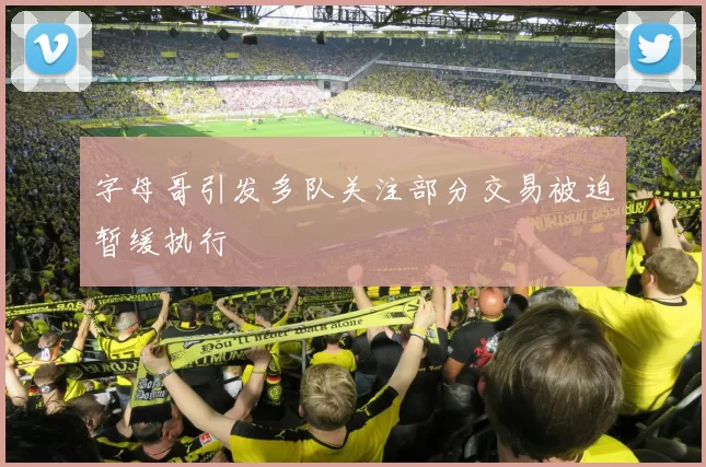 字母哥引发多队关注部分交易被迫暂缓执行