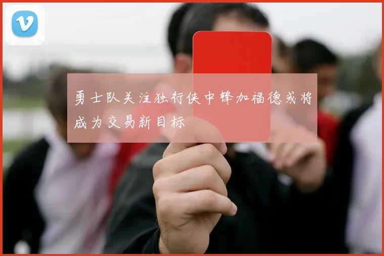 勇士队关注独行侠中锋加福德或将成为交易新目标