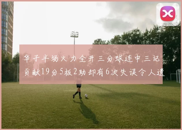 华子半场火力全开三分球连中三记贡献19分5板2助却有6次失误令人遗憾